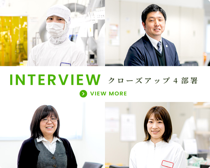 INTERVIEW クローズアップ4部署 VIEW MORE
